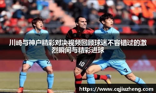 川崎与神户精彩对决视频回顾球迷不容错过的激烈瞬间与精彩进球